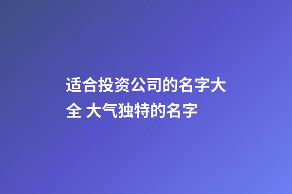 适合投资公司的名字大全 大气独特的名字-第1张-公司起名-玄机派